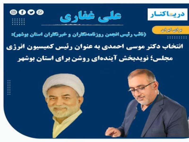 انتخاب دکتر موسی احمدی به عنوان رئیس کمیسیون انرژی مجلس؛ نویدبخش آینده‌ای روشن برای استان بوشهر